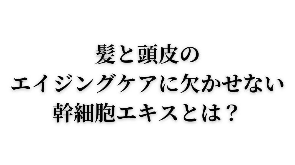 髪と頭皮のエイジングケアに欠かせない幹細胞エキスとは？