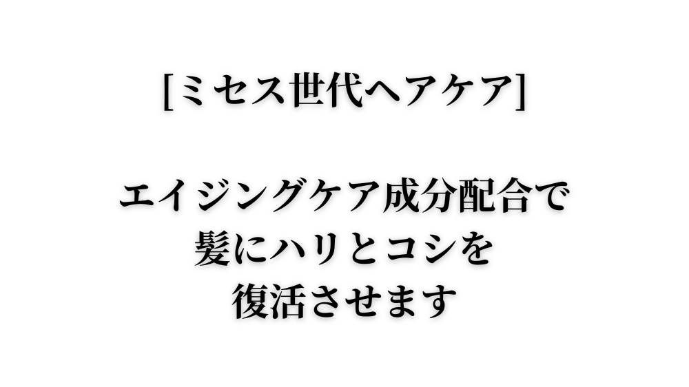 [ミセス世代ヘアケア]エイジングケア成分配合で、髪にハリとコシを復活させます